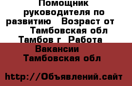 Помощник руководителя по развитию › Возраст от ­ 18 - Тамбовская обл., Тамбов г. Работа » Вакансии   . Тамбовская обл.